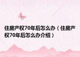 住房產權70年后怎么辦（住房產權70年后怎么辦介紹）