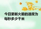 今日更新火箭的速度為每秒多少千米