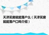 天津買(mǎi)房就能落戶么（天津買(mǎi)房就能落戶口嗎介紹）