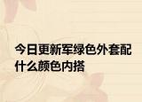 今日更新軍綠色外套配什么顏色內(nèi)搭