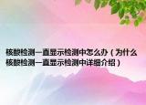 核酸檢測一直顯示檢測中怎么辦（為什么核酸檢測一直顯示檢測中詳細介紹）