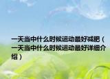 一天當(dāng)中什么時(shí)候運(yùn)動(dòng)最好減肥（一天當(dāng)中什么時(shí)候運(yùn)動(dòng)最好詳細(xì)介紹）