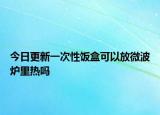 今日更新一次性飯盒可以放微波爐里熱嗎