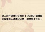老人房產(chǎn)遺囑公證費用（公證房產(chǎn)遺囑如何收費老人遺囑公證費一般是多少介紹）