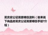 買(mǎi)賣(mài)房公證需要哪些資料（誰(shuí)來(lái)說(shuō)下商品房買(mǎi)賣(mài)公證需要哪些手續(xù)?介紹）