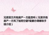 兄弟雙方共有房產(chǎn)一方能賣嗎（兄弟共有房產(chǎn)一方死了如何分割?需要辦理哪些手續(xù)介紹）