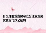 什么樣的安置房可以公證安置房買賣后可以公證嗎