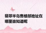 翡翠半島售樓部地址在哪里誰知道呢