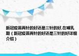 新冠疫苗兩針的好還是三針的好,在哺乳期（新冠疫苗兩針的好還是三針的好詳細(xì)介紹）