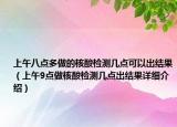 上午八點(diǎn)多做的核酸檢測(cè)幾點(diǎn)可以出結(jié)果（上午9點(diǎn)做核酸檢測(cè)幾點(diǎn)出結(jié)果詳細(xì)介紹）