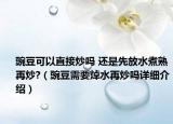 豌豆可以直接炒嗎 還是先放水煮熟再炒?（豌豆需要焯水再炒嗎詳細(xì)介紹）