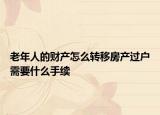 老年人的財(cái)產(chǎn)怎么轉(zhuǎn)移房產(chǎn)過戶需要什么手續(xù)