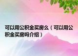 可以用公積金買房么（可以用公積金買房嗎介紹）