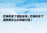 芒果吃多了皮膚變黃（芒果吃多了皮膚黃怎么辦詳細(xì)介紹）