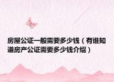 房屋公證一般需要多少錢（有誰知道房產(chǎn)公證需要多少錢介紹）
