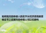 如何將共同申請人的名字從經(jīng)濟適用房資格證書上去掉共同申請人可以買房嗎