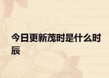 今日更新茂時(shí)是什么時(shí)辰