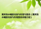 黃芪泡水喝的功效與作用與禁忌（黃芪泡水喝的功效與作用禁忌詳細(xì)介紹）