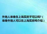 外地人單身在上海買房子可以嗎?（單身外地人可以在上海買房嗎介紹）