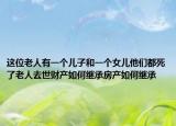這位老人有一個兒子和一個女兒他們都死了老人去世財產(chǎn)如何繼承房產(chǎn)如何繼承