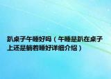 趴桌子午睡好嗎（午睡是趴在桌子上還是躺著睡好詳細(xì)介紹）