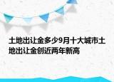 土地出讓金多少9月十大城市土地出讓金創(chuàng)近兩年新高