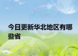 今日更新華北地區(qū)有哪些省