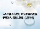 loft產(chǎn)權(quán)多少年以50%房屋產(chǎn)權(quán)授予珠海人才團(tuán)隊(duì)獲得1億元補(bǔ)貼