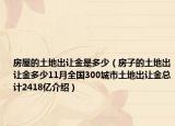 房屋的土地出讓金是多少（房子的土地出讓金多少11月全國300城市土地出讓金總計2418億介紹）