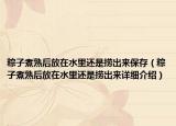 粽子煮熟后放在水里還是撈出來保存（粽子煮熟后放在水里還是撈出來詳細(xì)介紹）