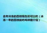 去年冷凍的荔枝現(xiàn)在還可以吃（冰凍一年的荔枝能吃嗎詳細介紹）
