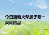 今日更新火柴屬于哪一類危險品