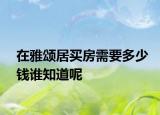 在雅頌居買房需要多少錢誰知道呢