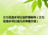 三七花泡水可以治療便秘嗎（三七花泡水可以泡幾次詳細介紹）