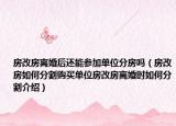 房改房離婚后還能參加單位分房嗎（房改房如何分割購買單位房改房離婚時(shí)如何分割介紹）