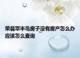 榮翡翠半島房子沒有房產(chǎn)怎么辦應(yīng)該怎么查詢