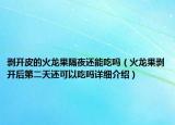 剝開皮的火龍果隔夜還能吃嗎（火龍果剝開后第二天還可以吃嗎詳細(xì)介紹）