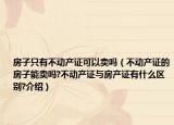 房子只有不動產(chǎn)證可以賣嗎（不動產(chǎn)證的房子能賣嗎?不動產(chǎn)證與房產(chǎn)證有什么區(qū)別?介紹）