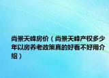尚景天峰房價（尚景天峰產(chǎn)權(quán)多少年以房養(yǎng)老政策真的好看不好用介紹）