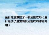 金針菇?jīng)]煮放了一夜還能吃嗎（金針菇洗了沒煮隔夜還能吃嗎詳細(xì)介紹）