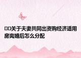 ??關于夫妻共同出資購經(jīng)濟適用房離婚后怎么分配
