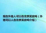 現(xiàn)在外地人可以在北京買房嗎（外地可以人在北京買房嗎介紹）