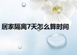居家隔離7天怎么算時(shí)間