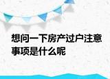 想問一下房產(chǎn)過戶注意事項是什么呢