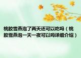桃膠雪燕泡了兩天還可以吃嗎（桃膠雪燕泡一天一夜可以嗎詳細介紹）