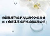 痰濕體質(zhì)的減肥方法哪個(gè)效果最好的（痰濕體質(zhì)減肥好減嗎詳細(xì)介紹）