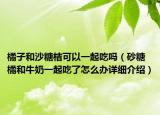 橘子和沙糖桔可以一起吃嗎（砂糖橘和牛奶一起吃了怎么辦詳細介紹）