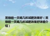 黑咖啡一天喝幾杯減肥效果好（黑咖啡一天喝幾杯減肥效果好詳細(xì)介紹）