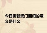 今日更新澳門回歸的意義是什么