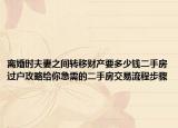 離婚時(shí)夫妻之間轉(zhuǎn)移財(cái)產(chǎn)要多少錢(qián)二手房過(guò)戶攻略給你急需的二手房交易流程步驟